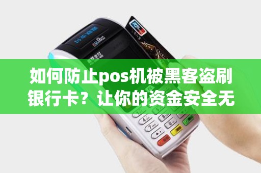 如何防止pos机被黑客盗刷银行卡?让你的资金安全无忧! 如何防止pos机被黑客盗刷银行卡?让你的资金安全无忧!