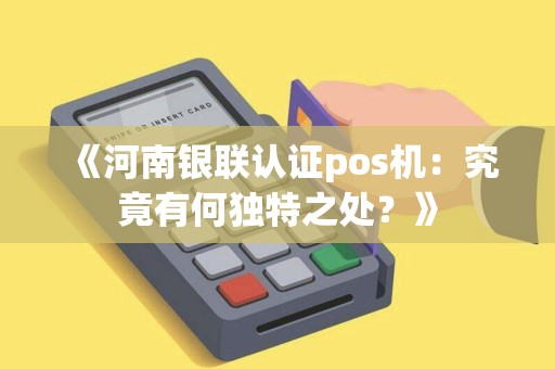 《河南银联认证pos机:究竟有何独特之处?》 《河南银联认证pos机:究竟有何独特之处?》