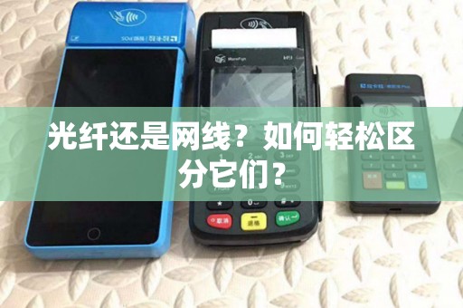 光纤还是网线?如何轻松区分它们? 光纤还是网线?如何轻松区分它们?