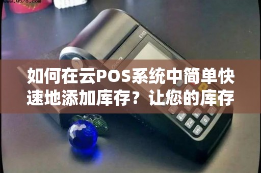 如何在云POS系统中简单快速地添加库存?让您的库存管理更加高效! 如何在云POS系统中简单快速地添加库存?让您的库存管理更加高效!
