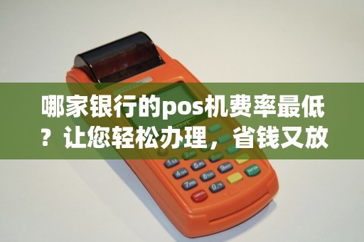 哪家银行的pos机费率最低?让您轻松办理,省钱又放心! 哪家银行的pos机费率最低?让您轻松办理,省钱又放心!