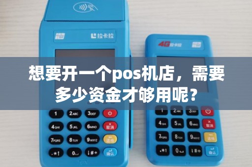 想要开一个pos机店,需要多少资金才够用呢? 想要开一个pos机店,需要多少资金才够用呢?