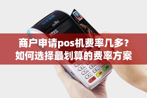 商户申请pos机费率几多？如何选择最划算的费率方案？