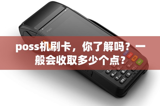 poss机刷卡,你了解吗?一般会收取多少个点? poss机刷卡,你了解吗?一般会收取多少个点?