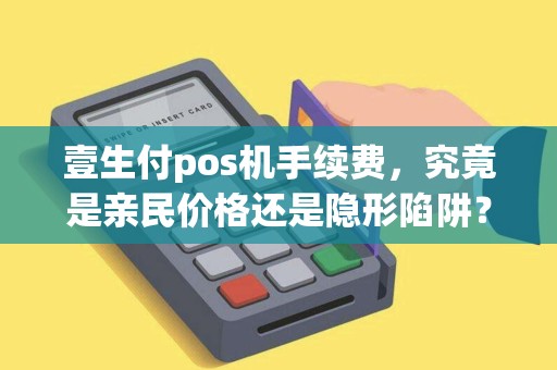 壹生付pos机手续费,究竟是亲民价格还是隐形陷阱? 壹生付pos机手续费,究竟是亲民价格还是隐形陷阱?