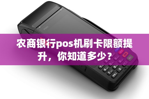 农商银行pos机刷卡限额提升,你知道多少? 农商银行pos机刷卡限额提升,你知道多少?