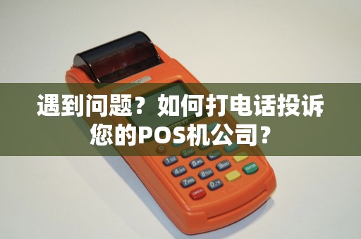 遇到问题?如何打电话投诉您的POS机公司? 遇到问题?如何打电话投诉您的POS机公司?