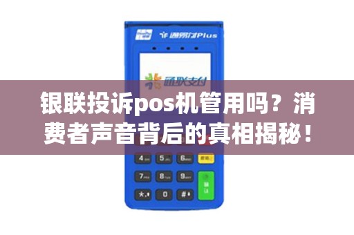 银联投诉pos机管用吗?消费者声音背后的真相揭秘! 银联投诉pos机管用吗?消费者声音背后的真相揭秘!