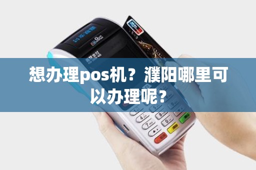 想办理pos机?濮阳哪里可以办理呢? 想办理pos机?濮阳哪里可以办理呢?