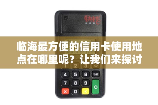 临海最方便的信用卡使用地点在哪里呢?让我们来探讨一下吧! 临海最方便的信用卡使用地点在哪里呢?让我们来探讨一下吧!