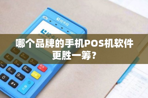 哪个品牌的手机POS机软件更胜一筹? 哪个品牌的手机POS机软件更胜一筹?