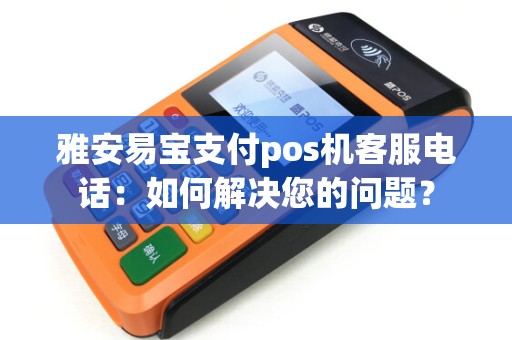 雅安易宝支付pos机客服电话:如何解决您的问题? 雅安易宝支付pos机客服电话:如何解决您的问题?
