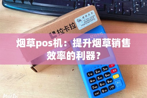 烟草pos机:提升烟草销售效率的利器? 烟草pos机:提升烟草销售效率的利器?