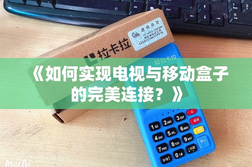 《如何实现电视与移动盒子的完美连接?》 《如何实现电视与移动盒子的完美连接?》