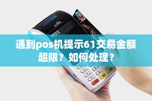遇到pos机提示61交易金额超限?如何处理? 遇到pos机提示61交易金额超限?如何处理?