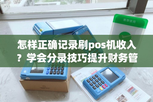 怎样正确记录刷pos机收入？学会分录技巧提升财务管理效率！