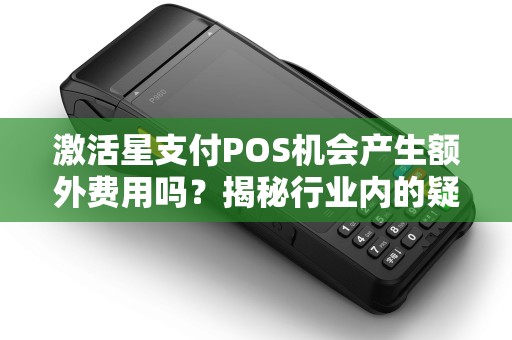 激活星支付POS机会产生额外费用吗?揭秘行业内的疑问! 激活星支付POS机会产生额外费用吗?揭秘行业内的疑问!