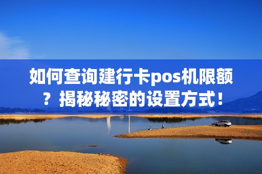 如何查询建行卡pos机限额?揭秘秘密的设置方式! 如何查询建行卡pos机限额?揭秘秘密的设置方式!