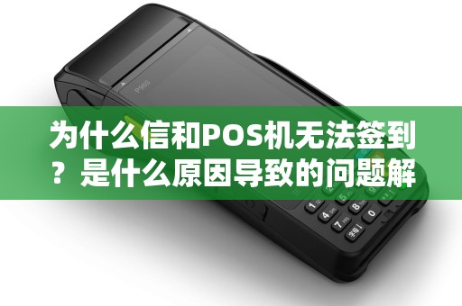 为什么信和POS机无法签到？是什么原因导致的问题解决起来难度大吗？
