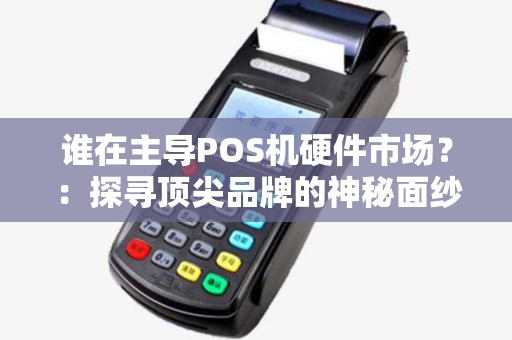 谁在主导POS机硬件市场?:探寻顶尖品牌的神秘面纱 谁在主导POS机硬件市场?:探寻顶尖品牌的神秘面纱