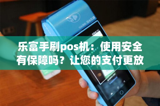 乐富手刷pos机:使用安全有保障吗?让您的支付更放心! 乐富手刷pos机:使用安全有保障吗?让您的支付更放心!