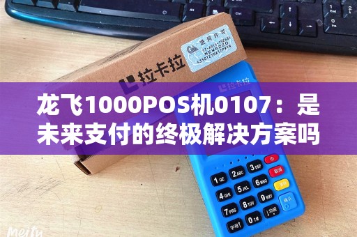 龙飞1000POS机0107:是未来支付的终极解决方案吗? 龙飞1000POS机0107:是未来支付的终极解决方案吗?