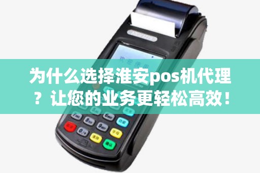 为什么选择淮安pos机代理？让您的业务更轻松高效！