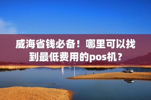 威海省钱必备!哪里可以找到最低费用的pos机? 威海省钱必备!哪里可以找到最低费用的pos机?