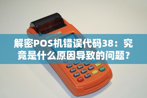 解密POS机错误代码38:究竟是什么原因导致的问题? 解密POS机错误代码38:究竟是什么原因导致的问题?