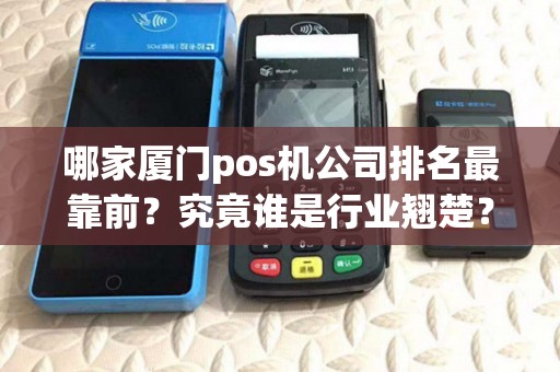 哪家厦门pos机公司排名最靠前？究竟谁是行业翘楚？