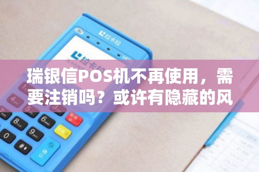 瑞银信POS机不再使用,需要注销吗?或许有隐藏的风险在等待着您! 瑞银信POS机不再使用,需要注销吗?或许有隐藏的风险在等待着您!