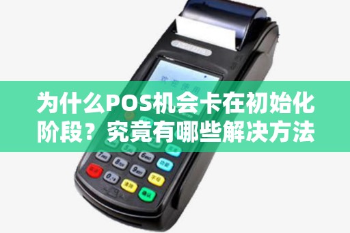 为什么POS机会卡在初始化阶段?究竟有哪些解决方法? 为什么POS机会卡在初始化阶段?究竟有哪些解决方法?