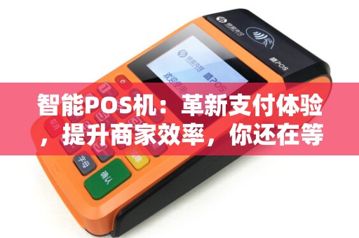 智能POS机:革新支付体验,提升商家效率,你还在等什么? 智能POS机:革新支付体验,提升商家效率,你还在等什么?