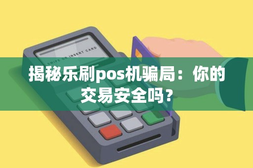 揭秘乐刷pos机骗局:你的交易安全吗? 揭秘乐刷pos机骗局:你的交易安全吗?