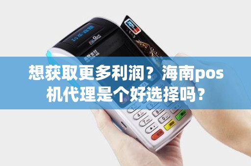 想获取更多利润?海南pos机代理是个好选择吗? 想获取更多利润?海南pos机代理是个好选择吗?
