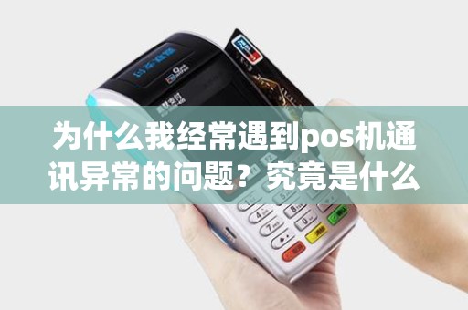 为什么我经常遇到pos机通讯异常的问题?究竟是什么原因造成的呢? 为什么我经常遇到pos机通讯异常的问题?究竟是什么原因造成的呢?