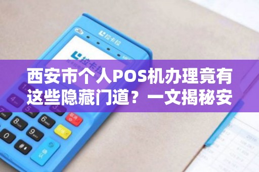 西安市个人POS机办理竟有这些隐藏门道?一文揭秘安全办理全流程! 西安市个人POS机办理竟有这些隐藏门道?一文揭秘安全办理全流程!