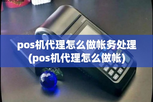 pos机代理怎么做帐务处理(pos机代理怎么做帐) pos机代理怎么做帐务处理(pos机代理怎么做帐)