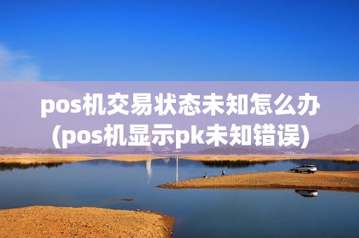pos机交易状态未知怎么办(pos机显示pk未知错误)