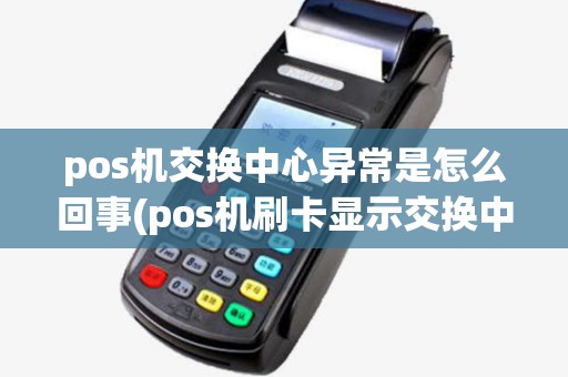 pos机交换中心异常是怎么回事(pos机刷卡显示交换中心异常)
