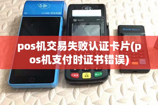 pos机交易失败认证卡片(pos机支付时证书错误)