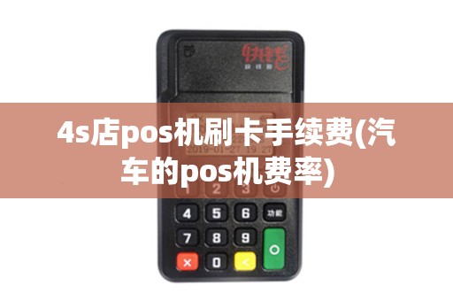 4s店pos机刷卡手续费(汽车的pos机费率)