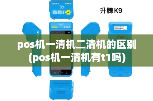 pos机一清机二清机的区别(pos机一清机有t1吗)