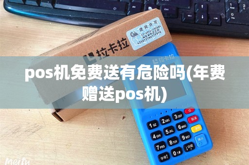 pos机免费送有危险吗(年费赠送pos机)