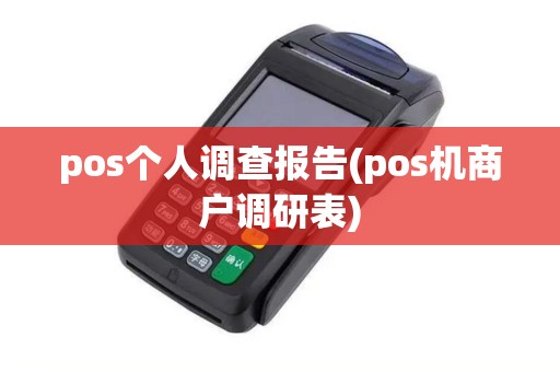 pos个人调查报告(pos机商户调研表) pos个人调查报告(pos机商户调研表)