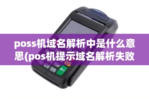 poss机域名解析中是什么意思(pos机提示域名解析失败) poss机域名解析中是什么意思(pos机提示域名解析失败)