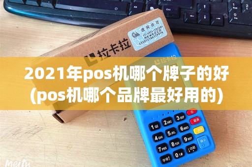 2021年pos机哪个牌子的好(pos机哪个品牌最好用的) 2021年pos机哪个牌子的好(pos机哪个品牌最好用的)