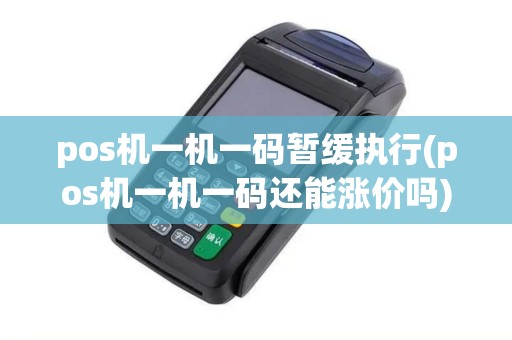 pos机一机一码暂缓执行(pos机一机一码还能涨价吗) pos机一机一码暂缓执行(pos机一机一码还能涨价吗)