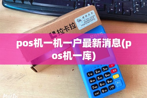 pos机一机一户最新消息(pos机一库) pos机一机一户最新消息(pos机一库)