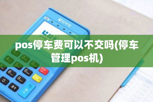 pos停车费可以不交吗(停车管理pos机) pos停车费可以不交吗(停车管理pos机)